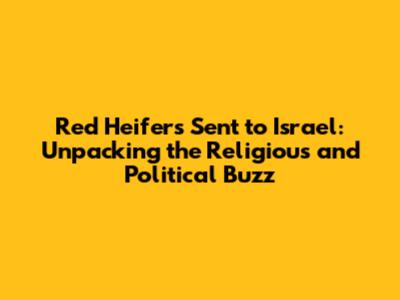 Red Heifers Sent to Israel: Unpacking the Religious and Political Buzz
