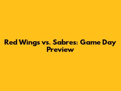 Red Wings vs. Sabres: Game Day Preview