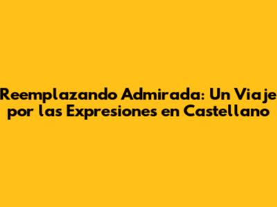 Reemplazando 'Admirada': Un Viaje por las Expresiones en Castellano