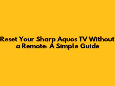 Reset Your Sharp Aquos TV Without a Remote: A Simple Guide