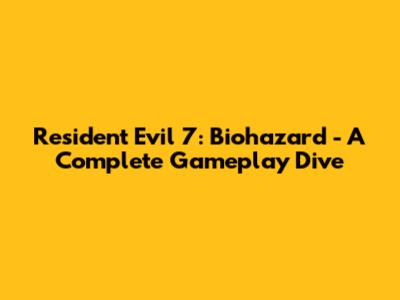 Resident Evil 7: Biohazard - A Complete Gameplay Dive