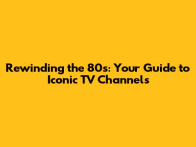 Rewinding the 80s: Your Guide to Iconic TV Channels