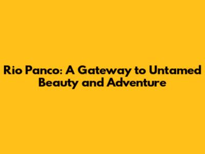 Rio Panco: A Gateway to Untamed Beauty and Adventure