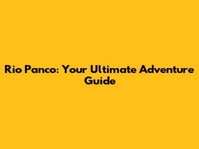 Rio Panco: Your Ultimate Adventure Guide
