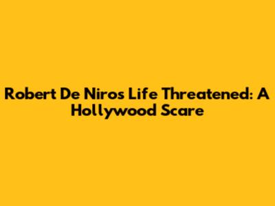 Robert De Niro's Life Threatened: A Hollywood Scare