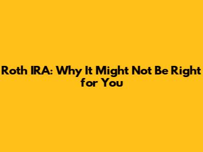 Roth IRA: Why It Might Not Be Right for You