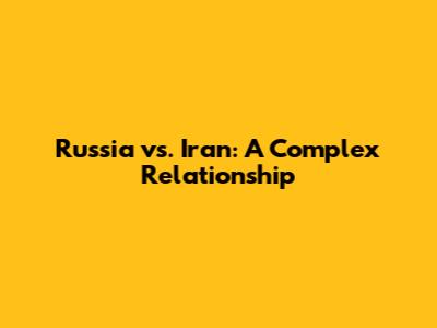 Russia vs. Iran: A Complex Relationship