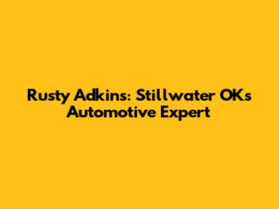 Rusty Adkins: Stillwater OK's Automotive Expert