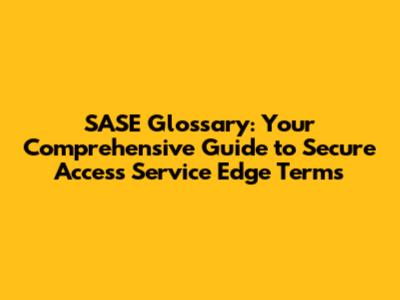 SASE Glossary: Your Comprehensive Guide to Secure Access Service Edge Terms