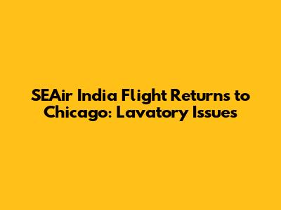 SEAir India Flight Returns to Chicago: Lavatory Issues