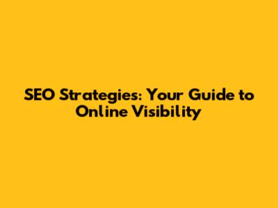 SEO Strategies: Your Guide to Online Visibility