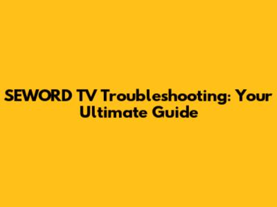SEWORD TV Troubleshooting: Your Ultimate Guide