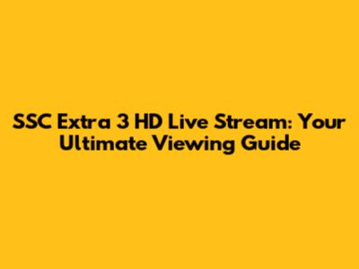 SSC Extra 3 HD Live Stream: Your Ultimate Viewing Guide