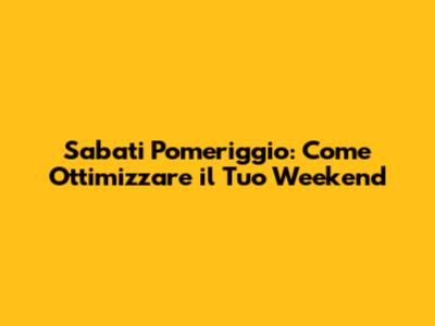 Sabati Pomeriggio: Come Ottimizzare il Tuo Weekend