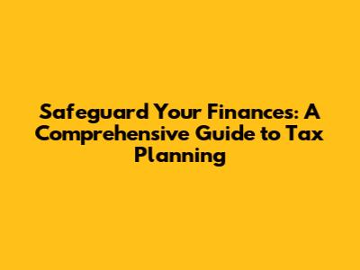 Safeguard Your Finances: A Comprehensive Guide to Tax Planning