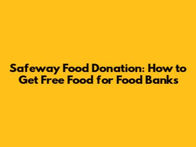 Safeway Food Donation: How to Get Free Food for Food Banks
