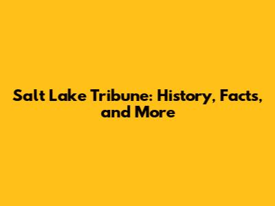 Salt Lake Tribune: History, Facts, and More