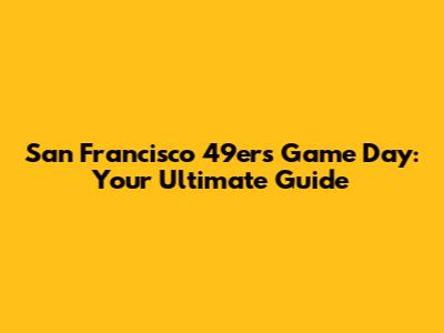 San Francisco 49ers Game Day: Your Ultimate Guide