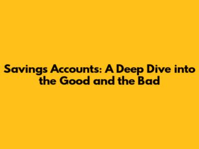 Savings Accounts: A Deep Dive into the Good and the Bad