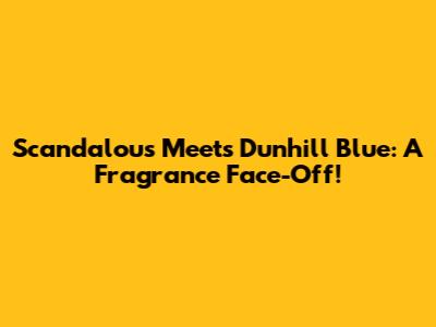 Scandalous Meets Dunhill Blue: A Fragrance Face-Off!
