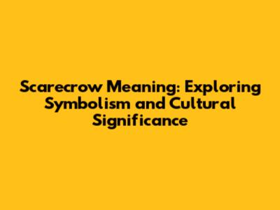 Scarecrow Meaning: Exploring Symbolism and Cultural Significance