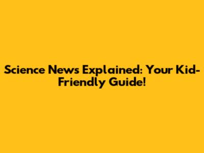 Science News Explained: Your Kid-Friendly Guide!