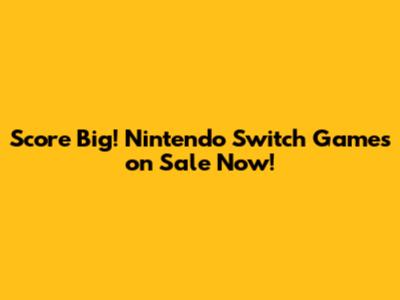 Score Big! Nintendo Switch Games on Sale Now!