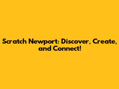 Scratch Newport: Discover, Create, and Connect!