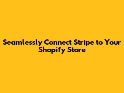 Seamlessly Connect Stripe to Your Shopify Store