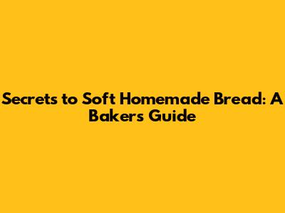 Secrets to Soft Homemade Bread: A Baker's Guide