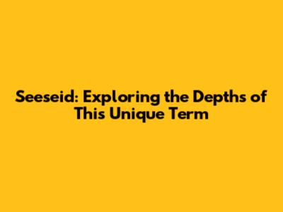 Seeseid: Exploring the Depths of This Unique Term