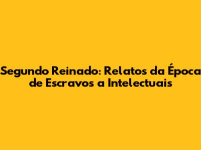 Segundo Reinado: Relatos da Época de Escravos a Intelectuais