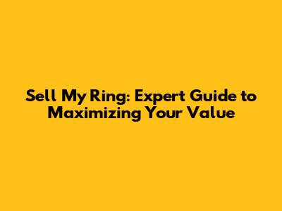 Sell My Ring: Expert Guide to Maximizing Your Value
