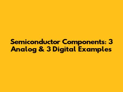 Semiconductor Components: 3 Analog & 3 Digital Examples