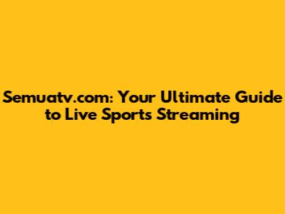 Semuatv.com: Your Ultimate Guide to Live Sports Streaming