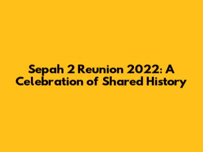 Sepah 2 Reunion 2022: A Celebration of Shared History