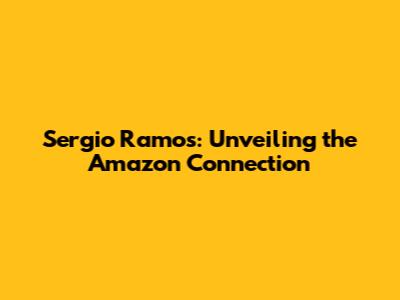 Sergio Ramos: Unveiling the Amazon Connection