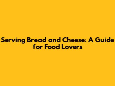 Serving Bread and Cheese: A Guide for Food Lovers