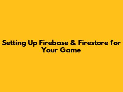 Setting Up Firebase & Firestore for Your Game
