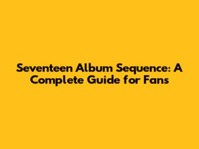 Seventeen Album Sequence: A Complete Guide for Fans