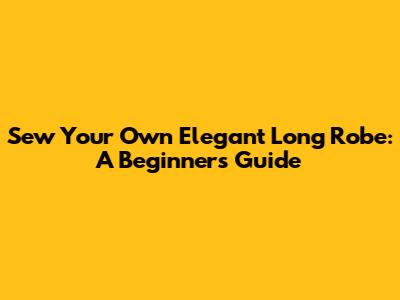 Sew Your Own Elegant Long Robe: A Beginner's Guide