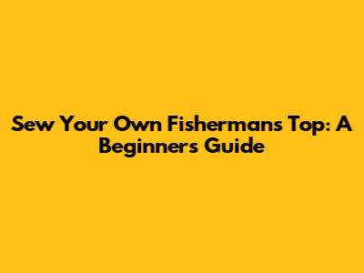 Sew Your Own Fisherman's Top: A Beginner's Guide