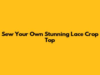 Sew Your Own Stunning Lace Crop Top
