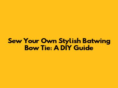 Sew Your Own Stylish Batwing Bow Tie: A DIY Guide