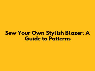 Sew Your Own Stylish Blazer: A Guide to Patterns