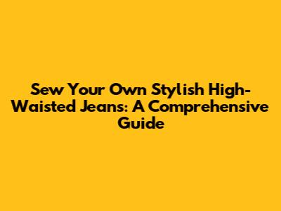 Sew Your Own Stylish High-Waisted Jeans: A Comprehensive Guide