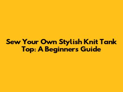 Sew Your Own Stylish Knit Tank Top: A Beginner's Guide