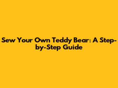 Sew Your Own Teddy Bear: A Step-by-Step Guide