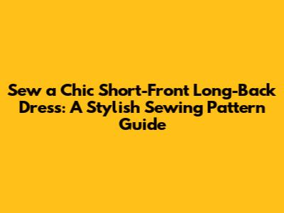 Sew a Chic Short-Front Long-Back Dress: A Stylish Sewing Pattern Guide
