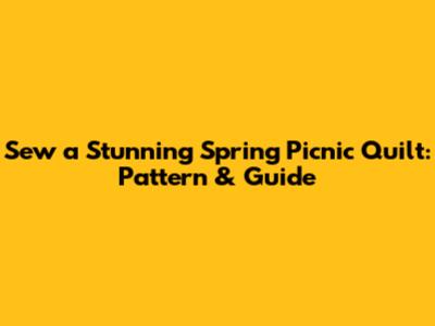Sew a Stunning Spring Picnic Quilt: Pattern & Guide
